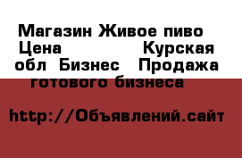 Магазин Живое пиво › Цена ­ 350 000 - Курская обл. Бизнес » Продажа готового бизнеса   